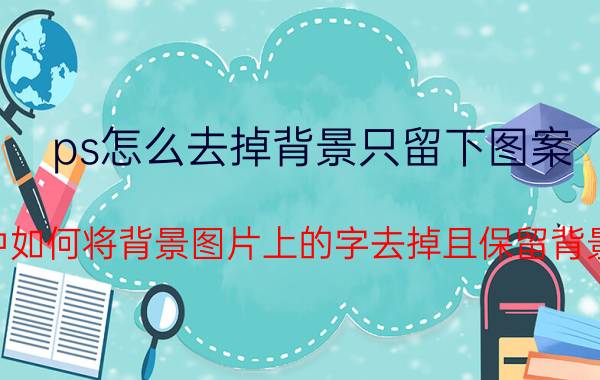 ps怎么去掉背景只留下图案 ps中如何将背景图片上的字去掉且保留背景色？